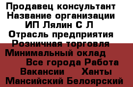 Продавец-консультант › Название организации ­ ИП Лялин С.Л. › Отрасль предприятия ­ Розничная торговля › Минимальный оклад ­ 22 000 - Все города Работа » Вакансии   . Ханты-Мансийский,Белоярский г.